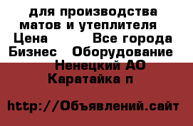 для производства матов и утеплителя › Цена ­ 100 - Все города Бизнес » Оборудование   . Ненецкий АО,Каратайка п.